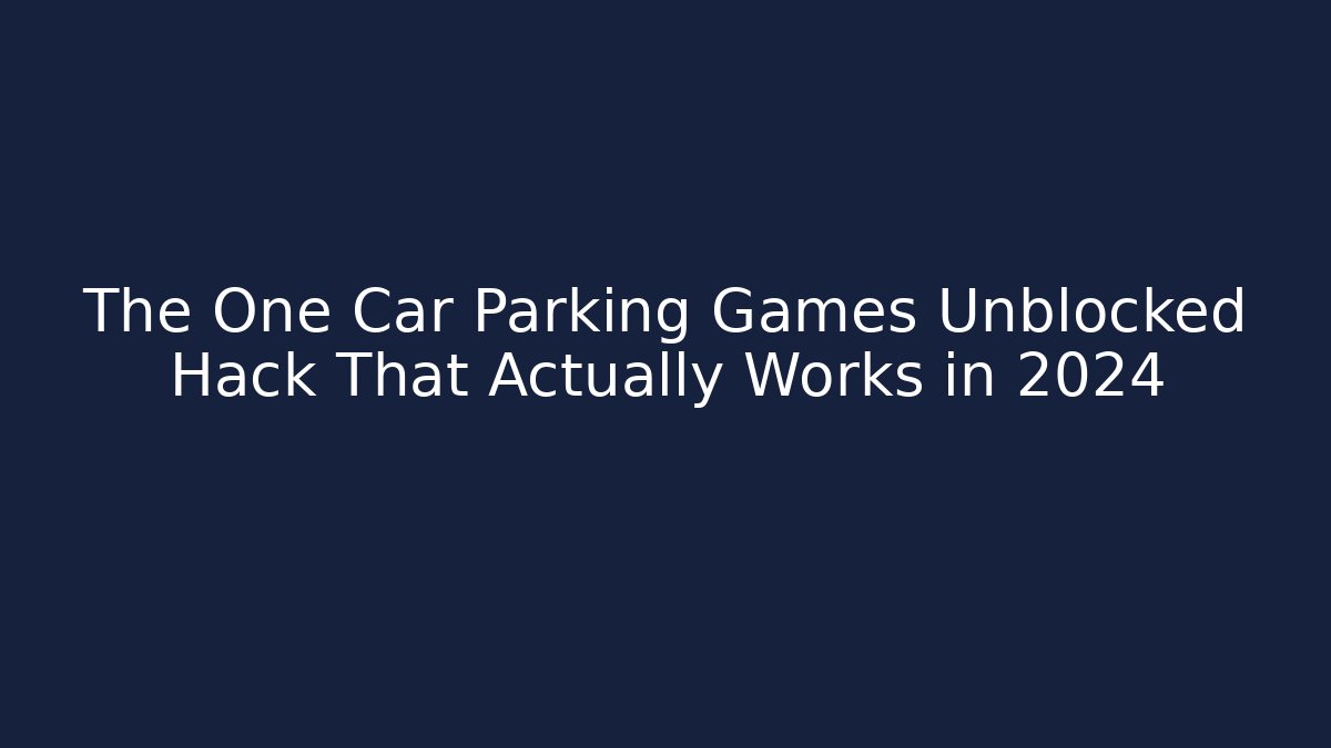 The One Car Parking Games Unblocked Hack That Actually Works in 2024