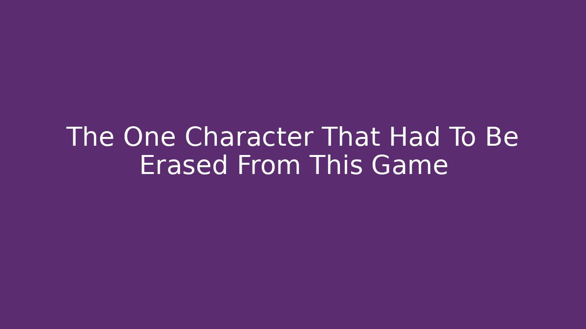 The One Character That Had To Be Erased From This Game