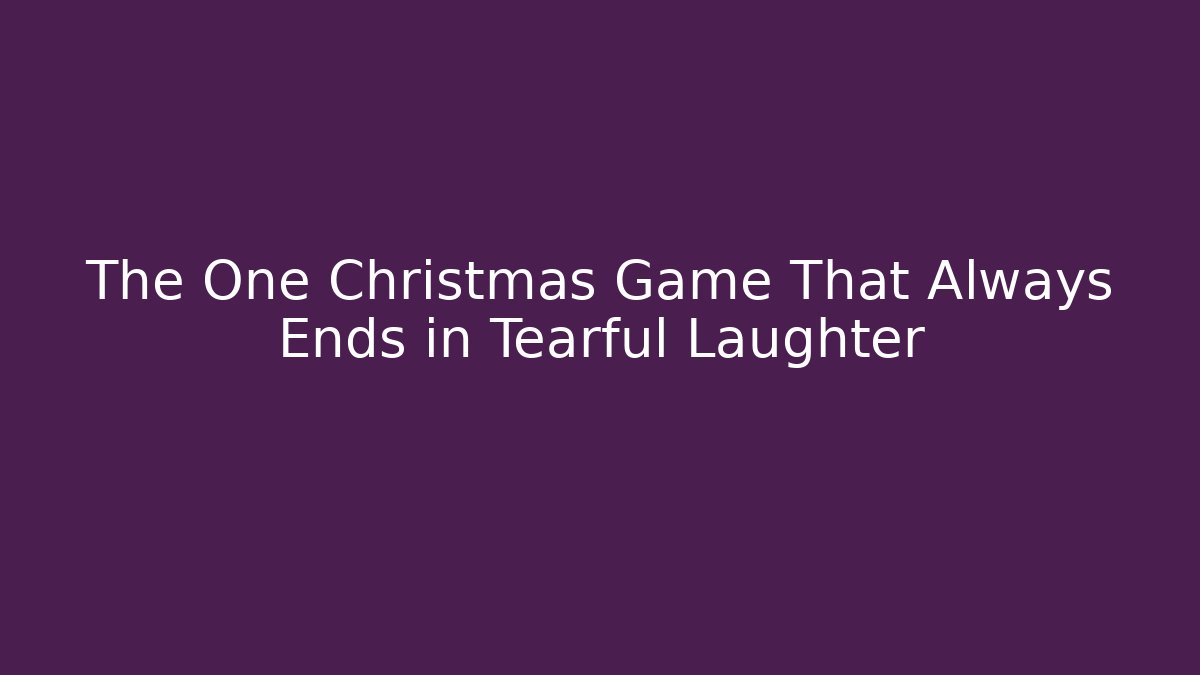 The One Christmas Game That Always Ends in Tearful Laughter