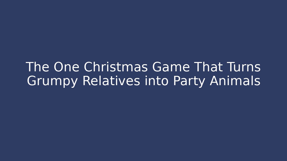 The One Christmas Game That Turns Grumpy Relatives into Party Animals