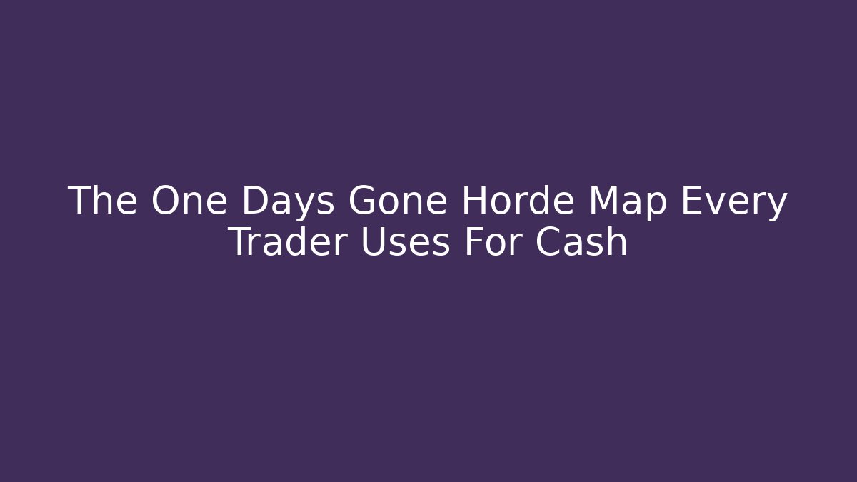 The One Days Gone Horde Map Every Trader Uses For Cash