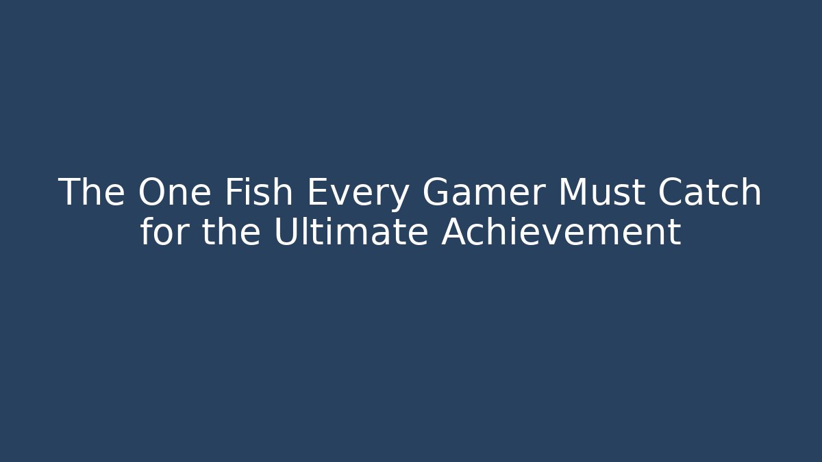 The One Fish Every Gamer Must Catch for the Ultimate Achievement