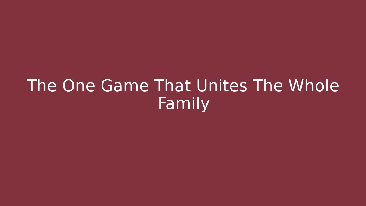 The One Game That Unites The Whole Family