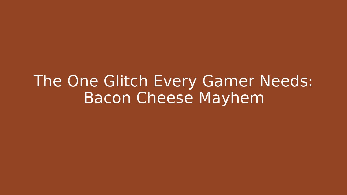 The One Glitch Every Gamer Needs: Bacon Cheese Mayhem