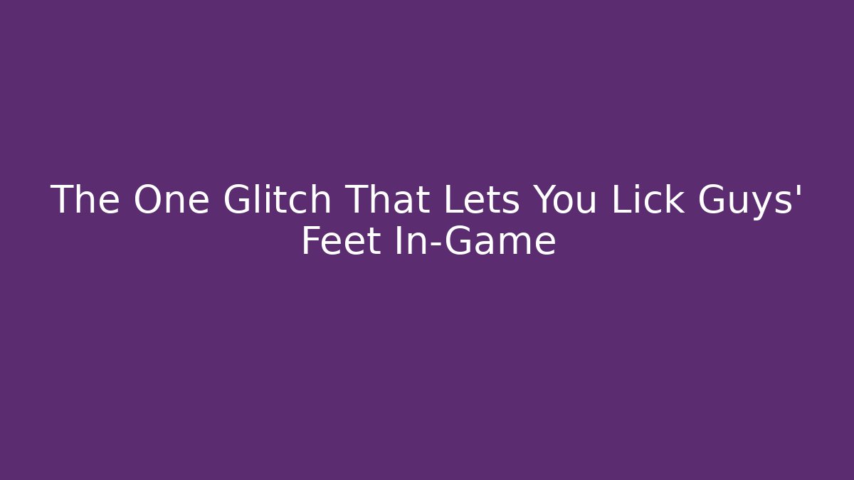The One Glitch That Lets You Lick Guys’ Feet In-Game