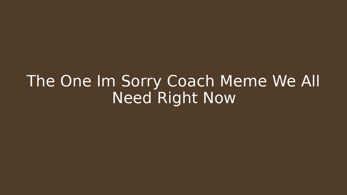 The One Im Sorry Coach Meme We All Need Right Now