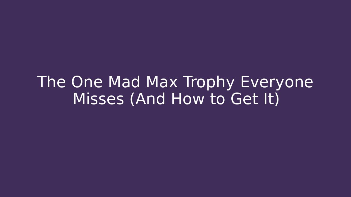 The One Mad Max Trophy Everyone Misses (And How to Get It)