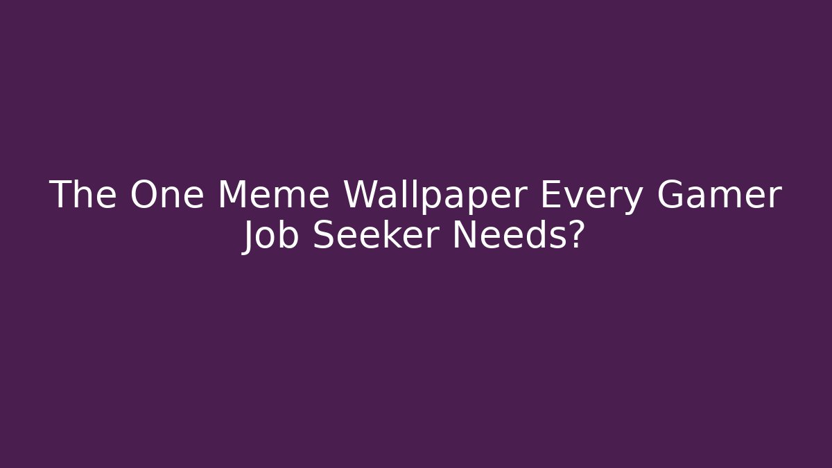 The One Meme Wallpaper Every Gamer Job Seeker Needs?