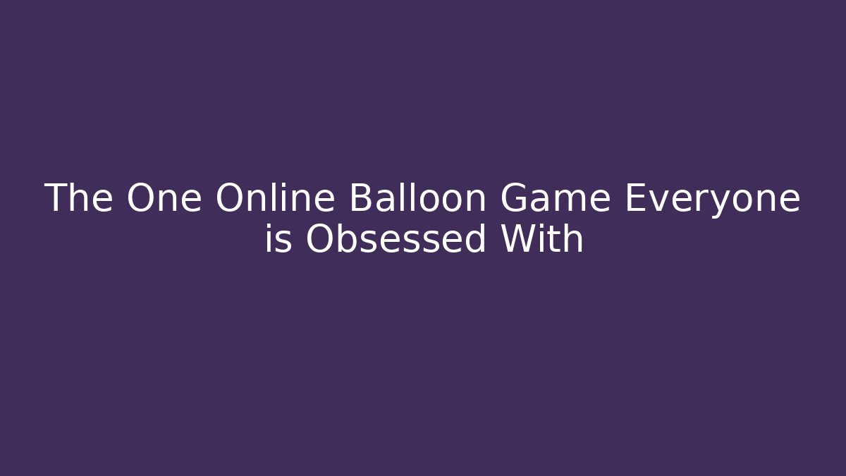 The One Online Balloon Game Everyone is Obsessed With