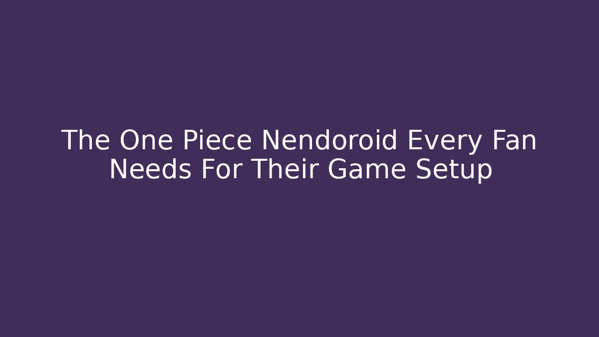 The One Piece Nendoroid Every Fan Needs For Their Game Setup