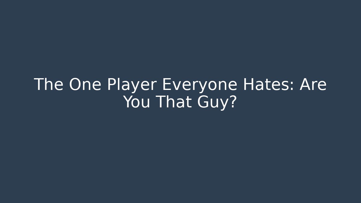 The One Player Everyone Hates: Are You That Guy?