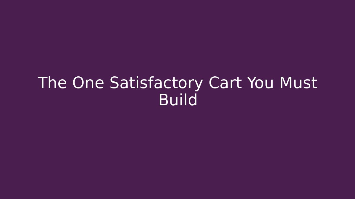 The One Satisfactory Cart You Must Build - Celivion