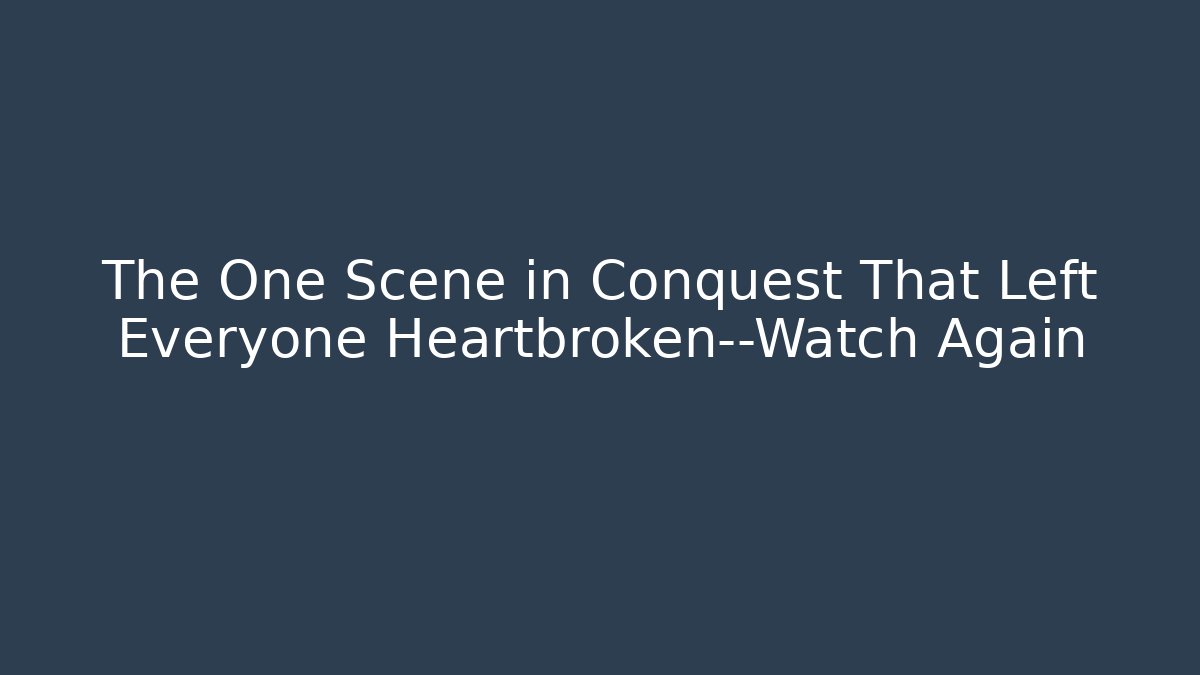 The One Scene in Conquest That Left Everyone Heartbroken—Watch Again