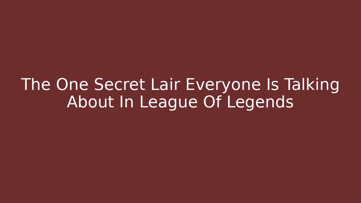 The One Secret Lair Everyone Is Talking About In League Of Legends - Celivion