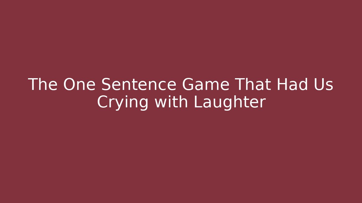 The One Sentence Game That Had Us Crying with Laughter