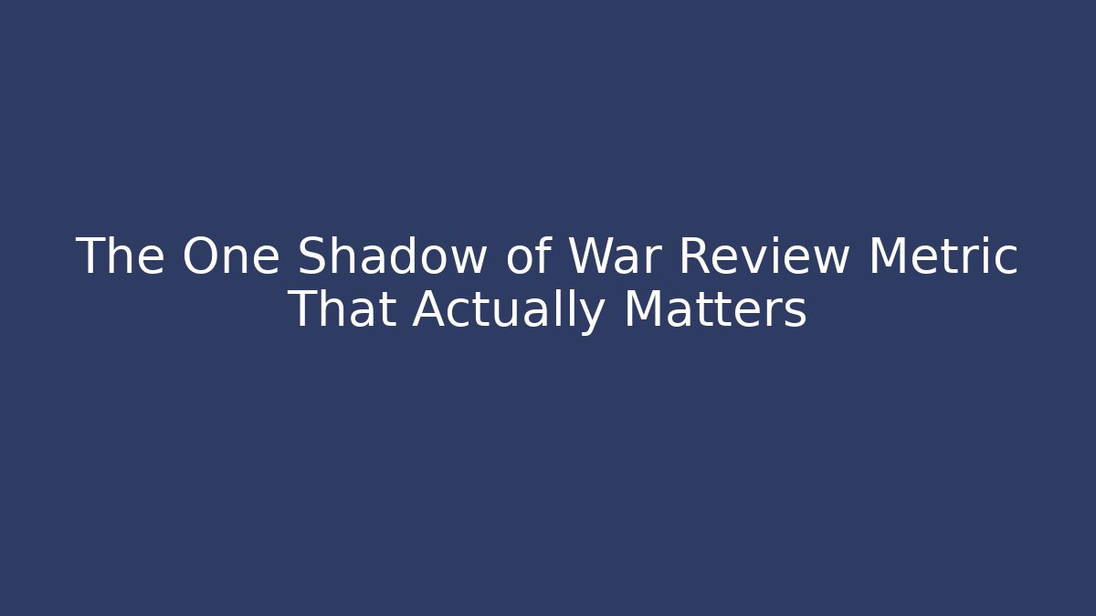 The One Shadow of War Review Metric That Actually Matters