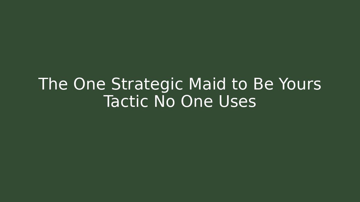 The One Strategic Maid to Be Yours Tactic No One Uses