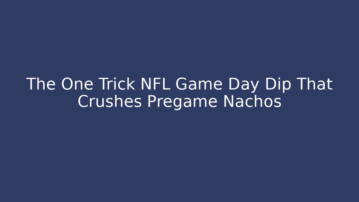 The One Trick NFL Game Day Dip That Crushes Pregame Nachos
