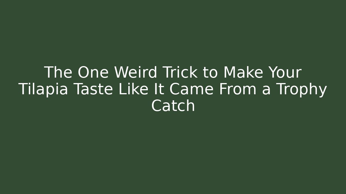 The One Weird Trick to Make Your Tilapia Taste Like It Came From a Trophy Catch