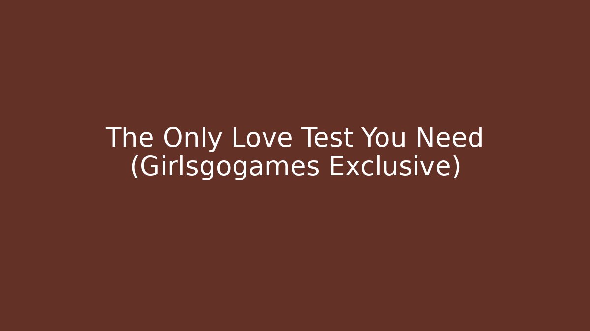 The Only Love Test You Need (Girlsgogames Exclusive)