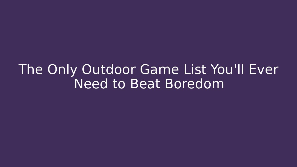 The Only Outdoor Game List You'll Ever Need to Beat Boredom