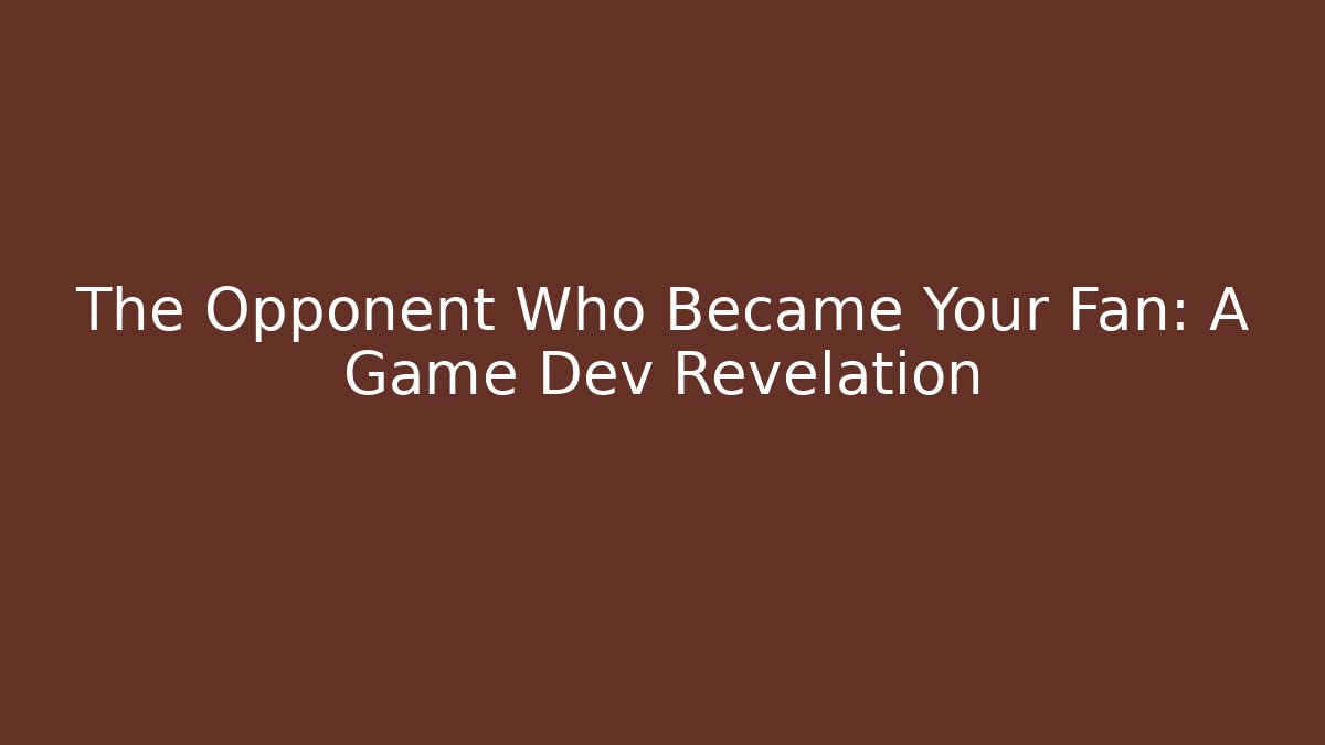 The Opponent Who Became Your Fan: A Game Dev Revelation