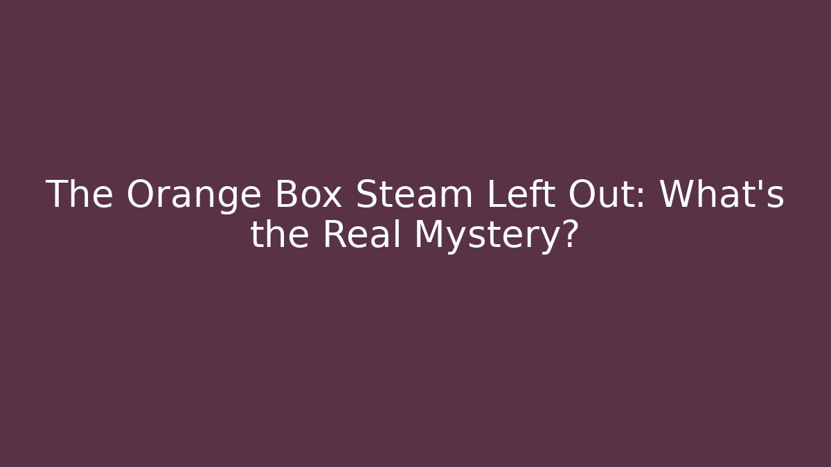 The Orange Box Steam Left Out: What’s the Real Mystery?