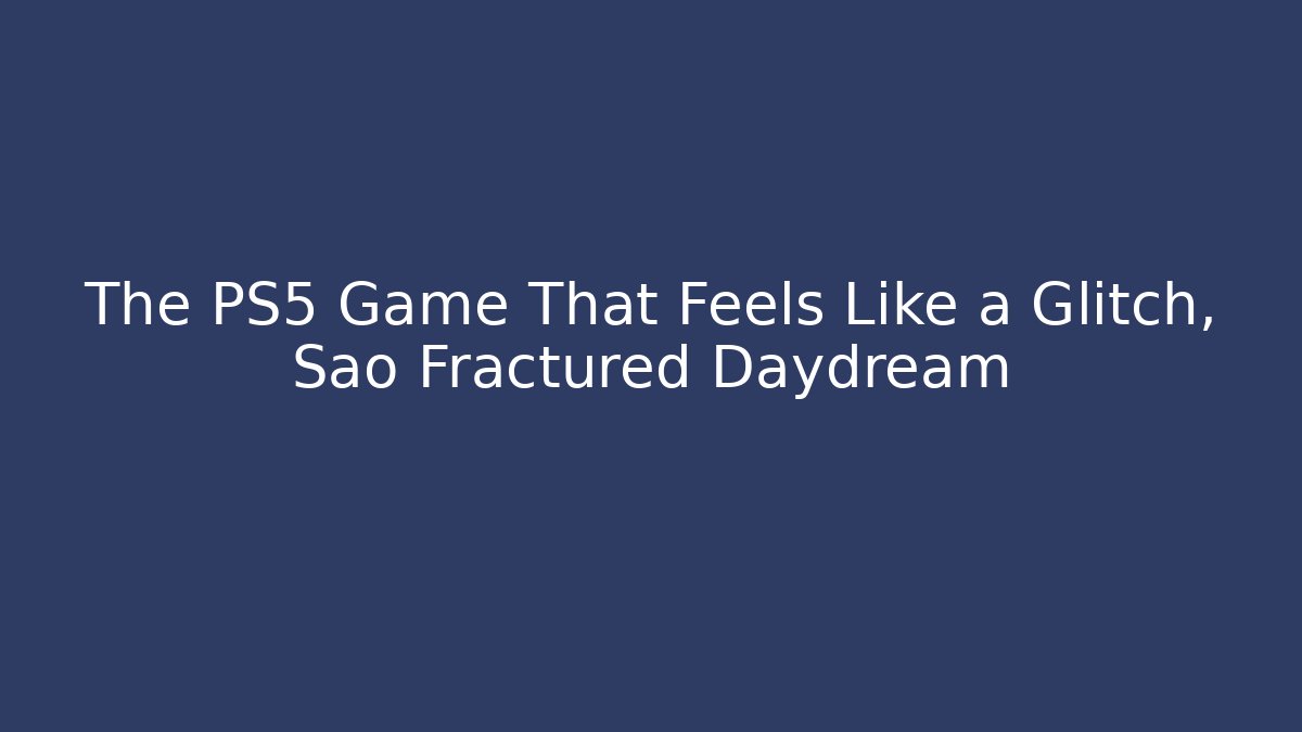 The PS5 Game That Feels Like a Glitch, Sao Fractured Daydream
