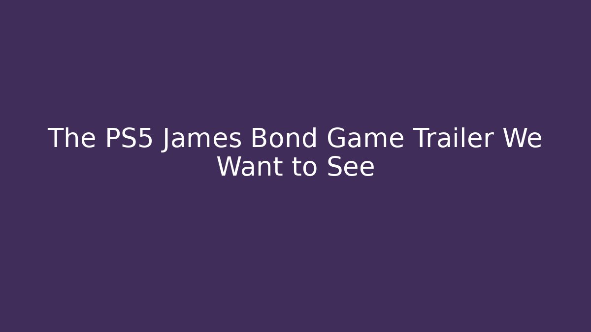 The PS5 James Bond Game Trailer We Want to See