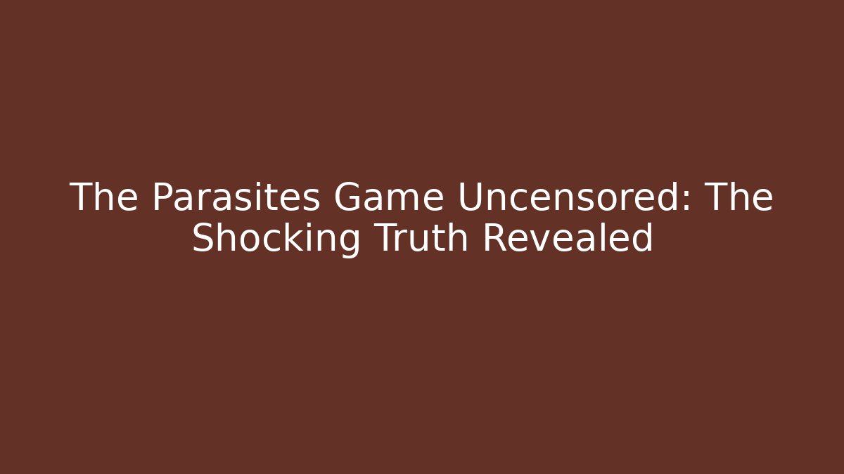 The Parasites Game Uncensored: The Shocking Truth Revealed