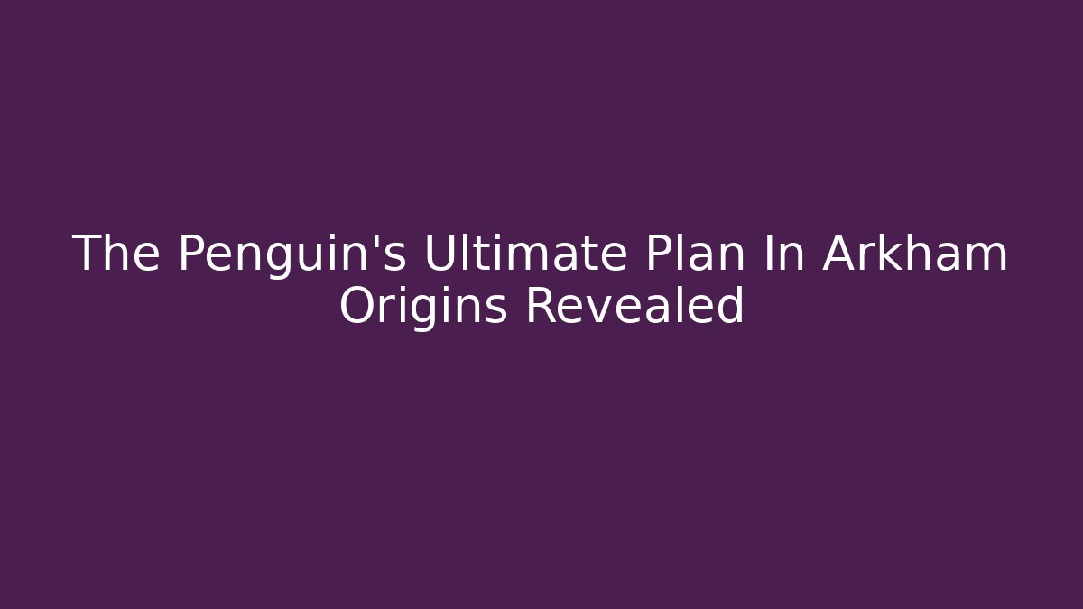 The Penguin's Ultimate Plan In Arkham Origins Revealed - Celivion