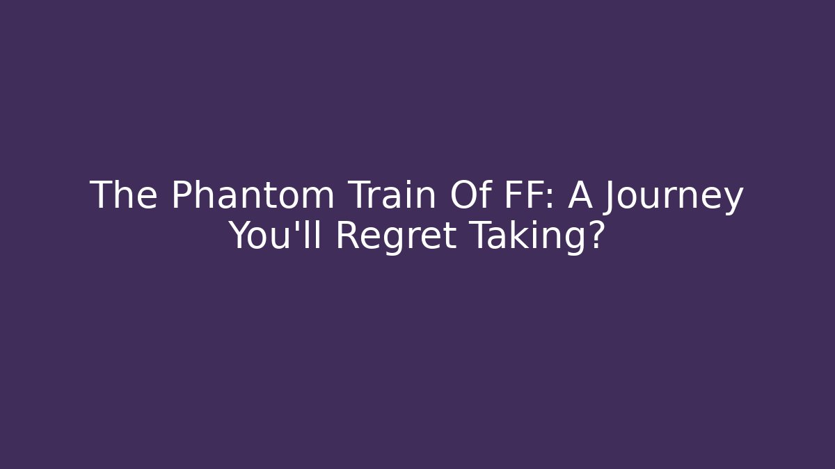 The Phantom Train Of FF: A Journey You'll Regret Taking?