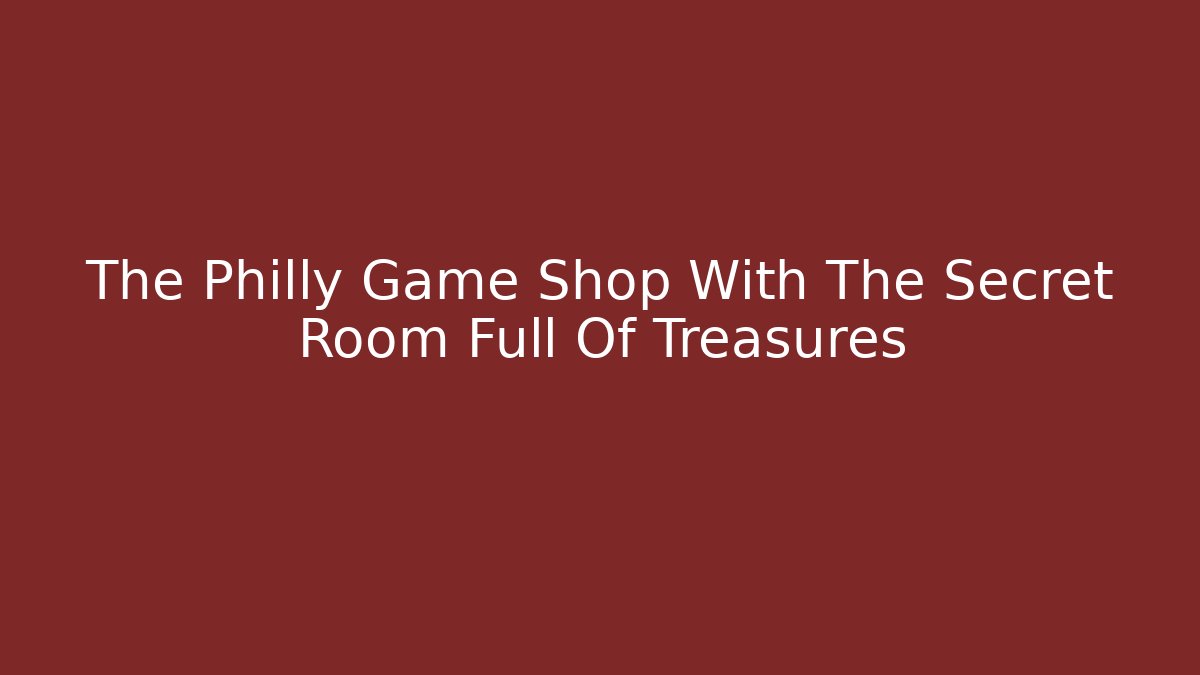 The Philly Game Shop With The Secret Room Full Of Treasures