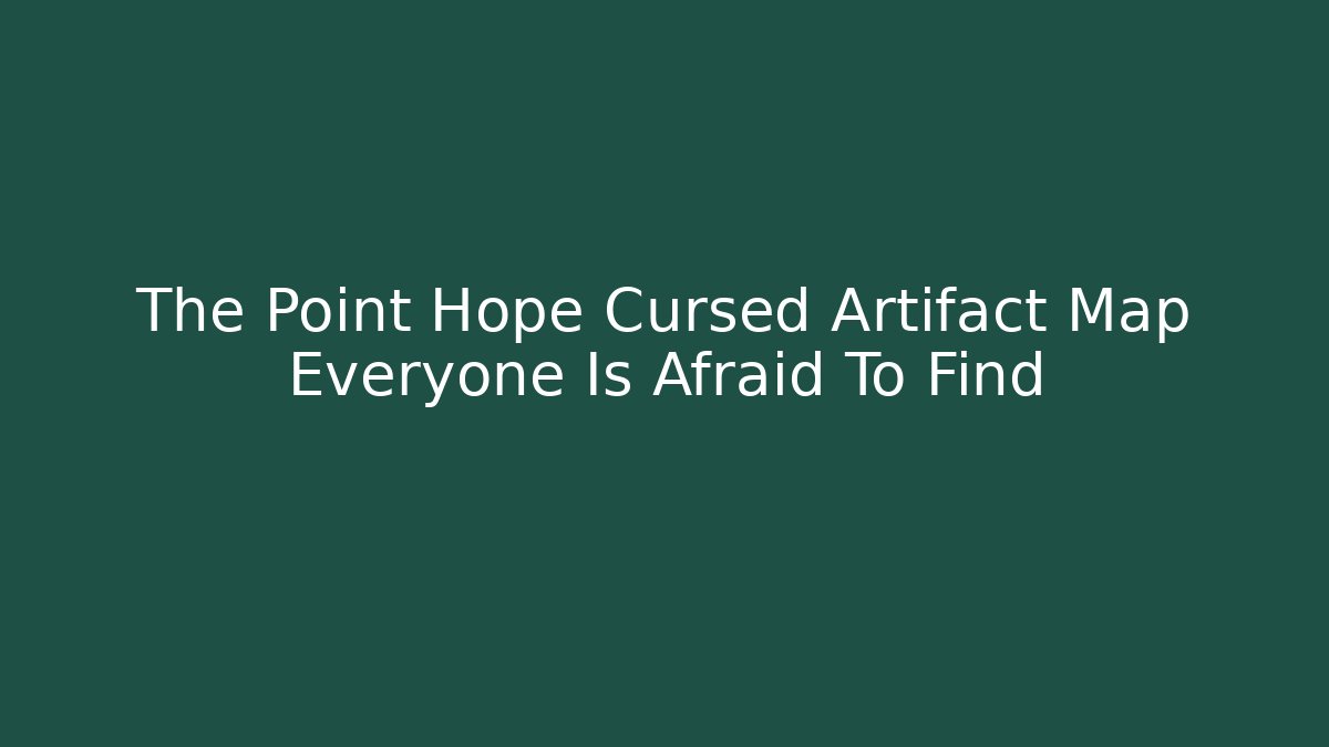 The Point Hope Cursed Artifact Map Everyone Is Afraid To Find - Celivion