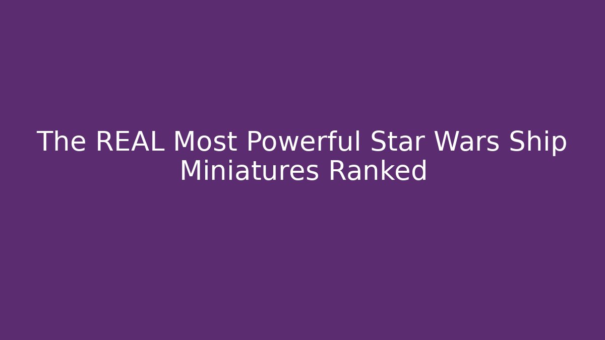 The REAL Most Powerful Star Wars Ship Miniatures Ranked
