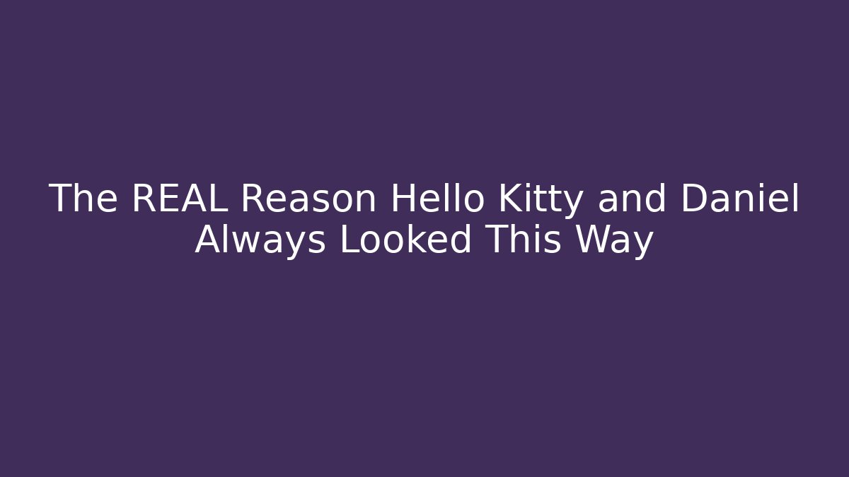 The REAL Reason Hello Kitty and Daniel Always Looked This Way