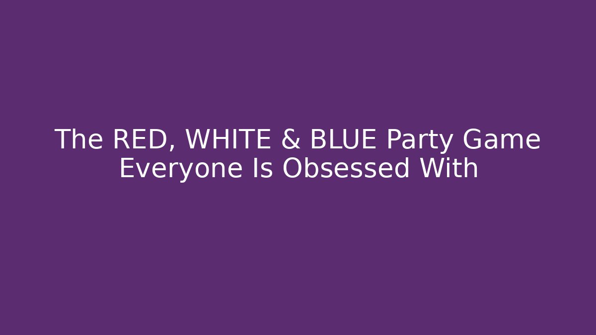 The RED, WHITE & BLUE Party Game Everyone Is Obsessed With - Celivion