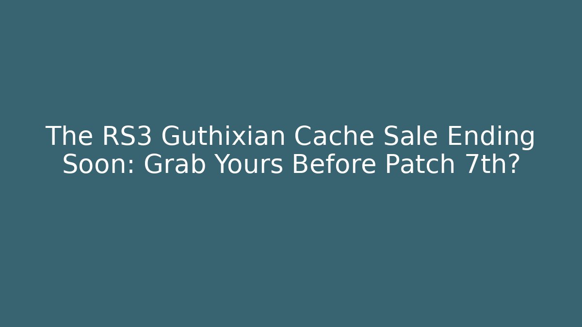 The RS3 Guthixian Cache Sale Ending Soon: Grab Yours Before Patch 7th?
