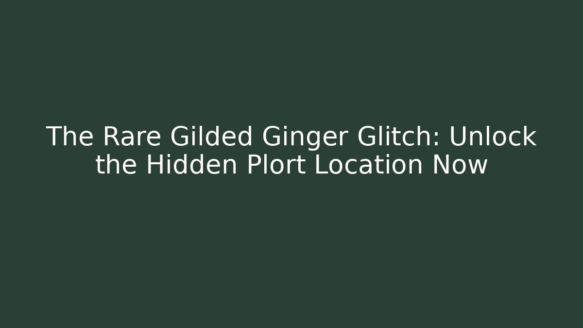 The Rare Gilded Ginger Glitch: Unlock the Hidden Plort Location Now