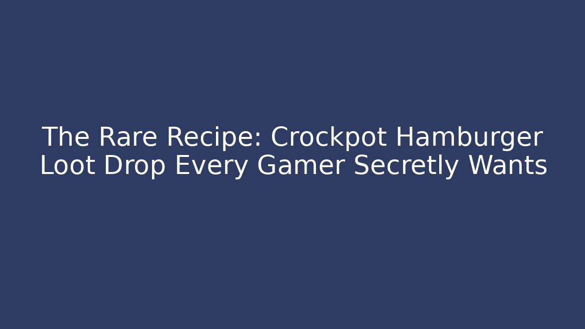 The Rare Recipe: Crockpot Hamburger Loot Drop Every Gamer Secretly Wants