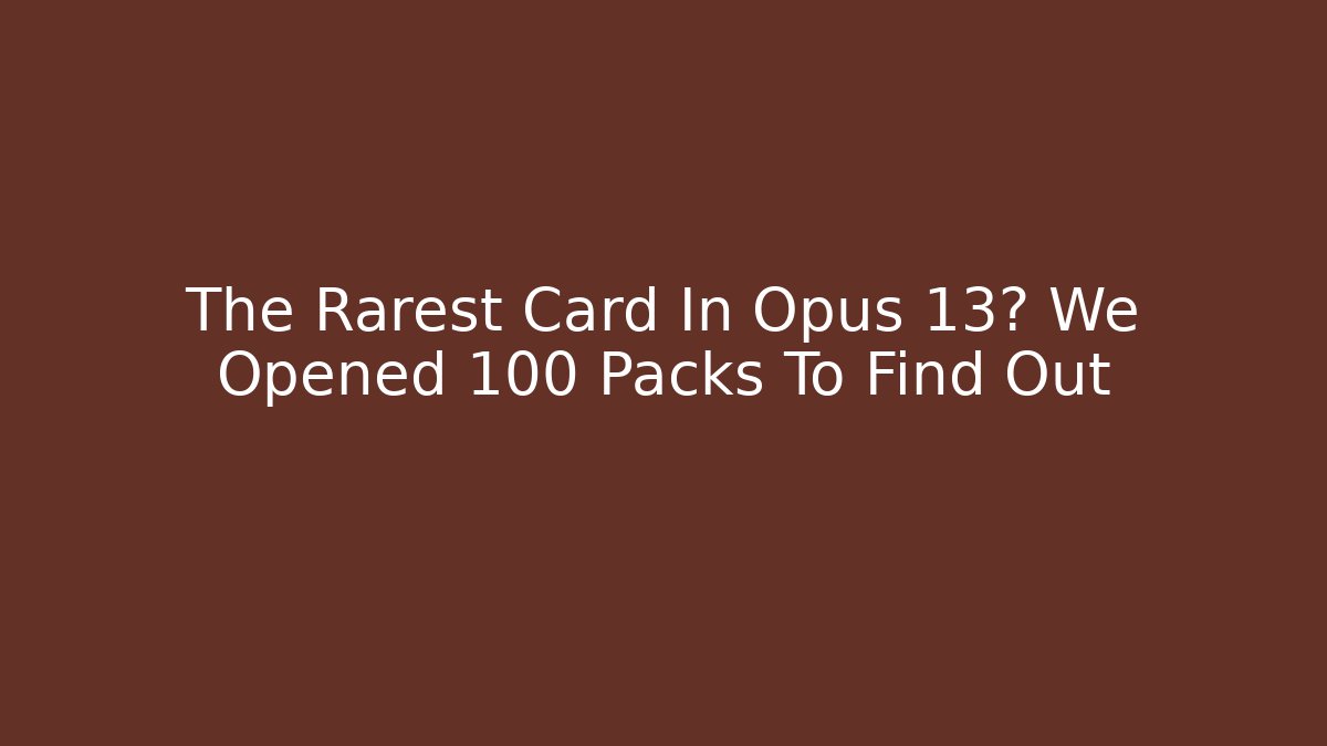 The Rarest Card In Opus 13? We Opened 100 Packs To Find Out - Celivion