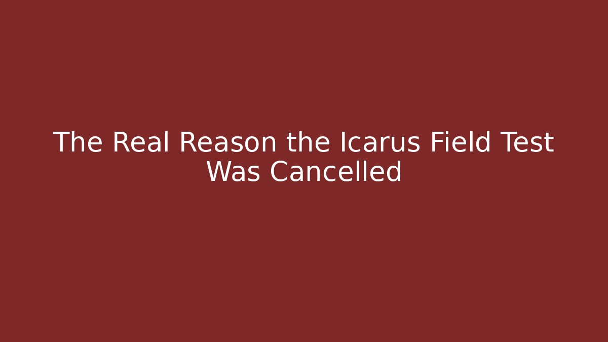 The Real Reason the Icarus Field Test Was Cancelled