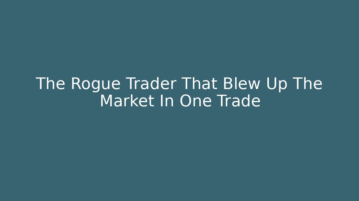 The Rogue Trader That Blew Up The Market In One Trade