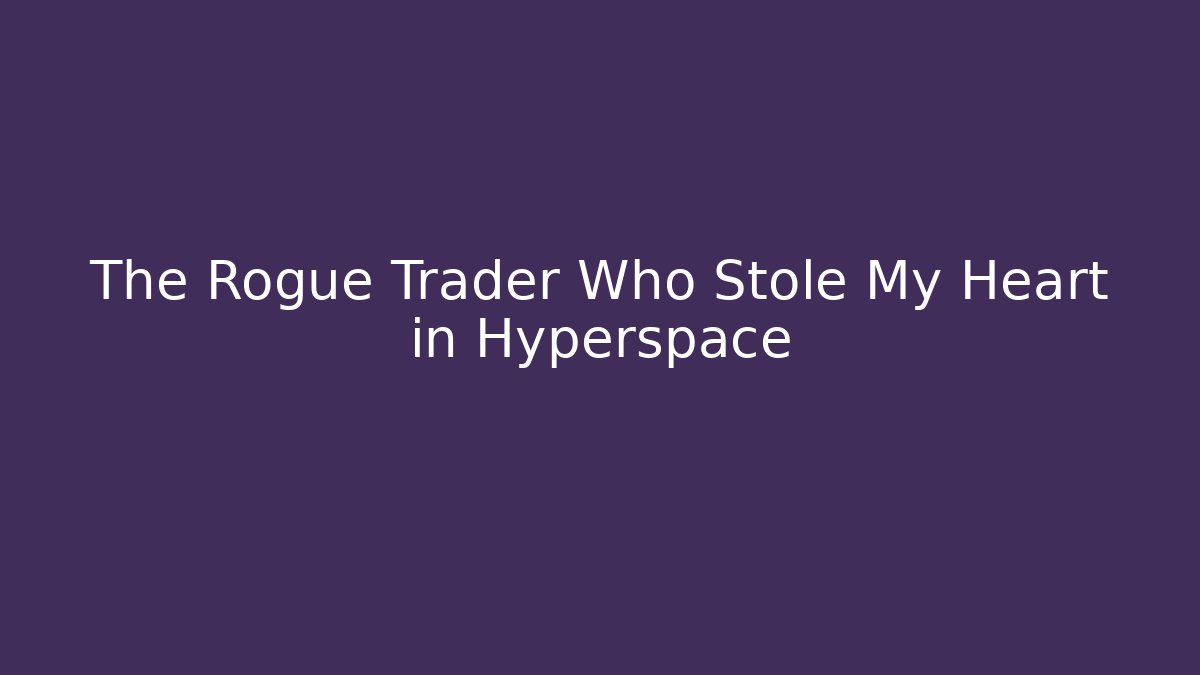 The Rogue Trader Who Stole My Heart in Hyperspace