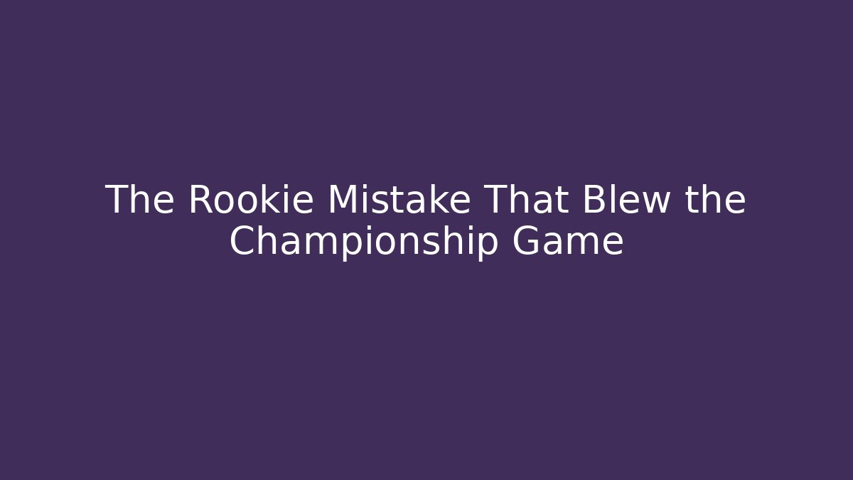 The Rookie Mistake That Blew the Championship Game