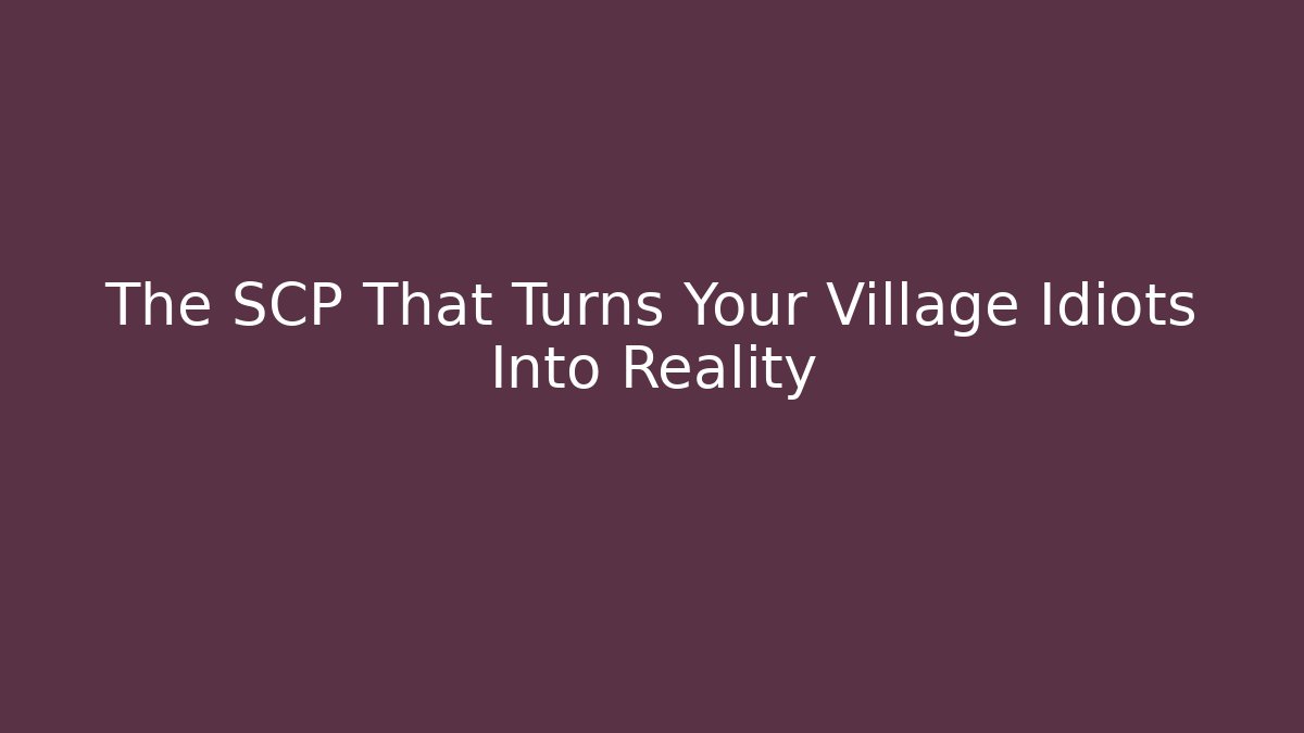 The SCP That Turns Your Village Idiots Into Reality
