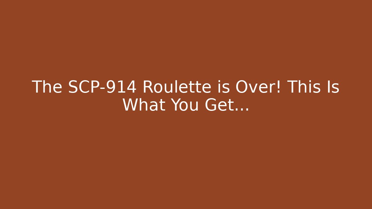 The SCP-914 Roulette is Over! This Is What You Get…