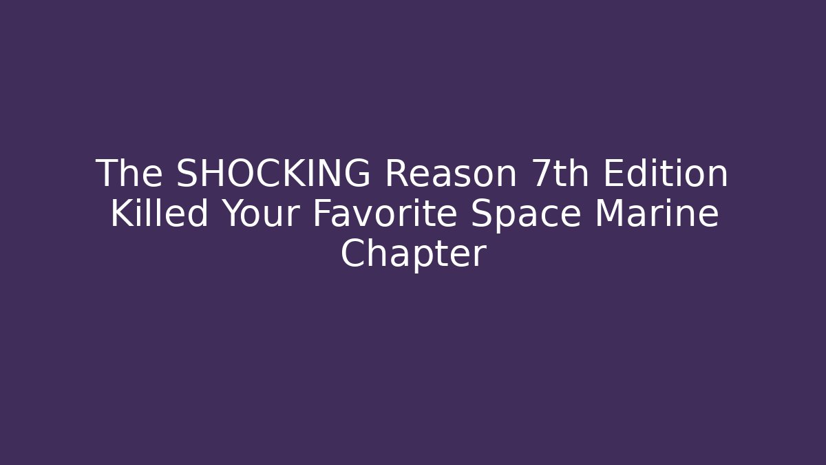 The SHOCKING Reason 7th Edition Killed Your Favorite Space Marine Chapter