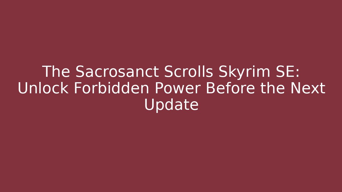 The Sacrosanct Scrolls Skyrim SE: Unlock Forbidden Power Before the Next Update