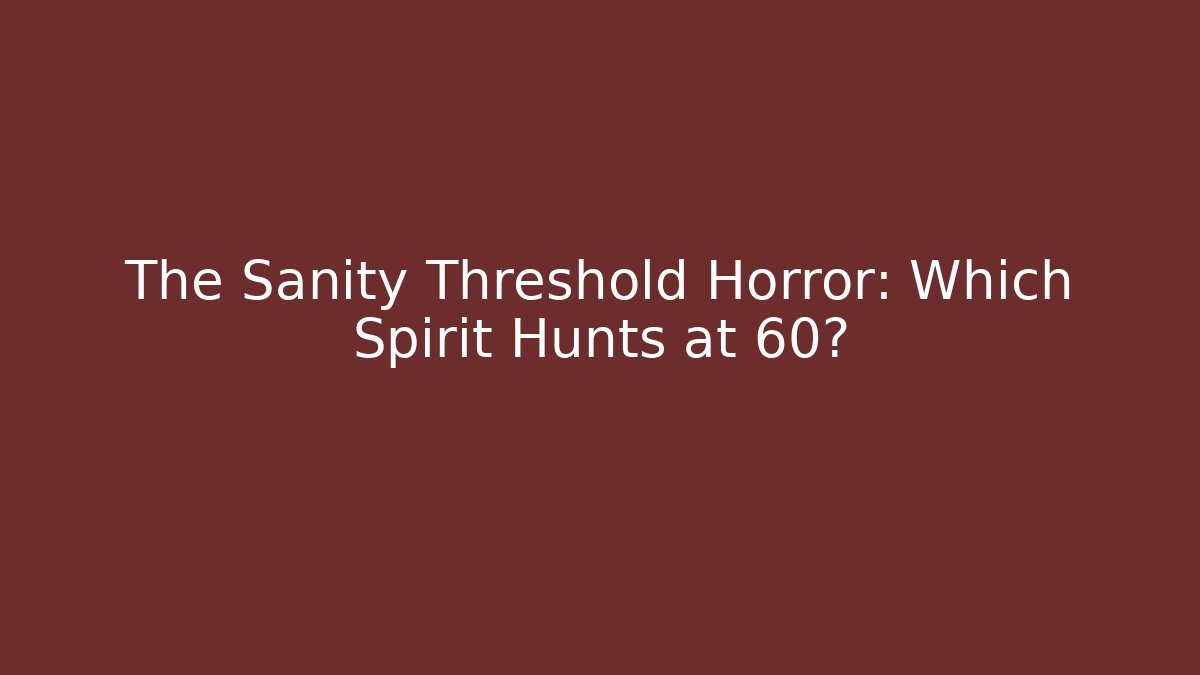 The Sanity Threshold Horror: Which Spirit Hunts at 60?